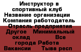 Инструктор в спортивный клуб › Название организации ­ Компания-работодатель › Отрасль предприятия ­ Другое › Минимальный оклад ­ 25 000 - Все города Работа » Вакансии   . Тыва респ.